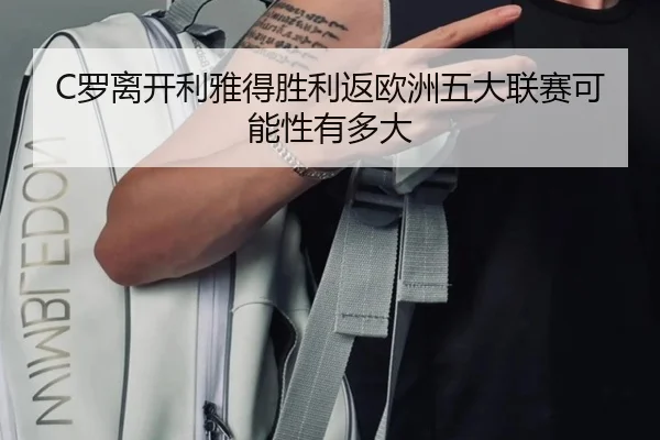 C罗离开利雅得胜利返欧洲五大联赛可能性有多大