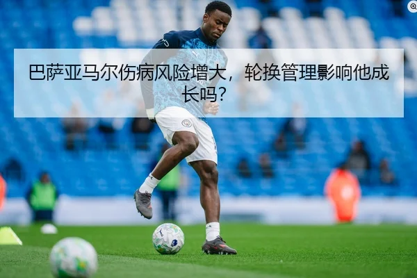 巴萨亚马尔伤病风险增大，轮换管理影响他成长吗？