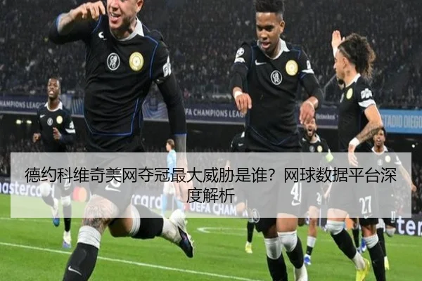德约科维奇美网夺冠最大威胁是谁？网球数据平台深度解析
